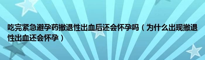 吃完紧急避孕药撤退性出血后还会怀孕吗（为什么出现撤退性出血还会怀孕）