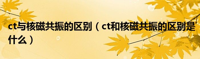 ct与核磁共振的区别（ct和核磁共振的区别是什么）