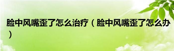 脸中风嘴歪了怎么治疗（脸中风嘴歪了怎么办）