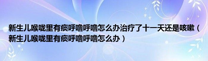 新生儿喉咙里有痰呼噜呼噜怎么办治疗了十一天还是咳嗽（新生儿喉咙里有痰呼噜呼噜怎么办）