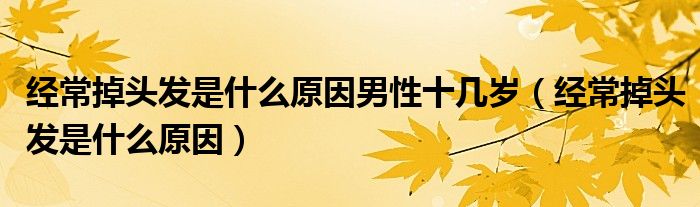 经常掉头发是什么原因男性十几岁（经常掉头发是什么原因）