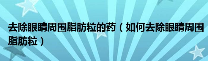 去除眼睛周围脂肪粒的药（如何去除眼睛周围脂肪粒）