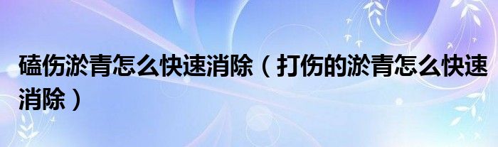 磕伤淤青怎么快速消除（打伤的淤青怎么快速消除）