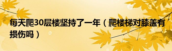 每天爬30层楼坚持了一年（爬楼梯对膝盖有损伤吗）