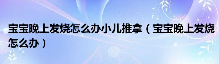 宝宝晚上发烧怎么办小儿推拿（宝宝晚上发烧怎么办）