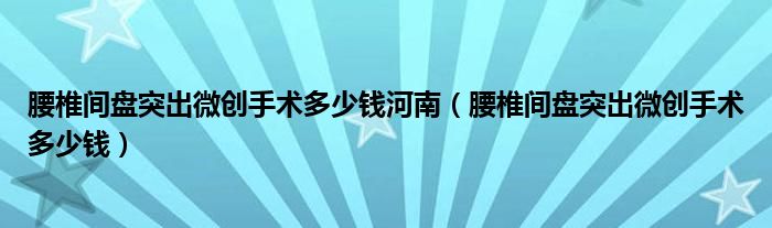 腰椎间盘突出微创手术多少钱河南（腰椎间盘突出微创手术多少钱）