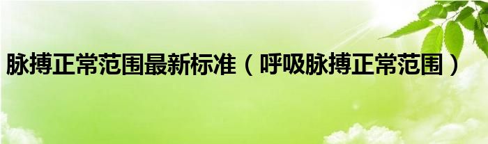 脉搏正常范围最新标准（呼吸脉搏正常范围）