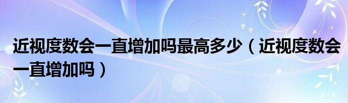 近视度数会一直增加吗最高多少（近视度数会一直增加吗）