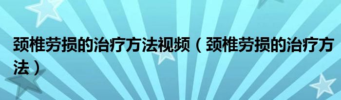 颈椎劳损的治疗方法视频（颈椎劳损的治疗方法）