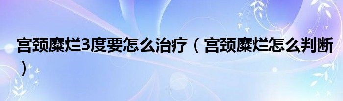 宫颈糜烂3度要怎么治疗（宫颈糜烂怎么判断）