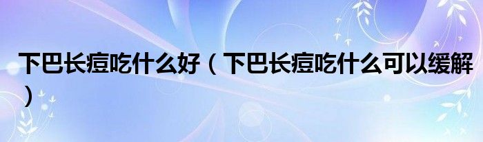 下巴长痘吃什么好（下巴长痘吃什么可以缓解）