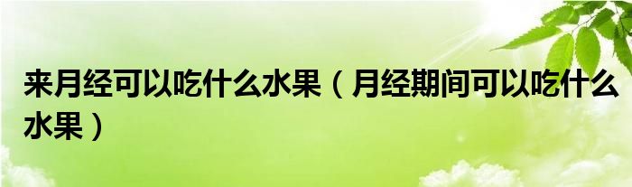 来月经可以吃什么水果（月经期间可以吃什么水果）