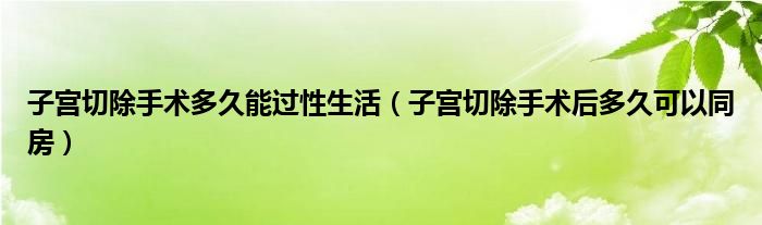 子宫切除手术多久能过性生活（子宫切除手术后多久可以同房）