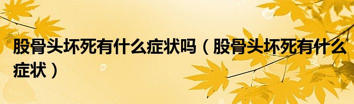 股骨头坏死有什么症状吗（股骨头坏死有什么症状）