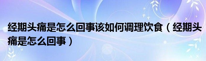 经期头痛是怎么回事该如何调理饮食（经期头痛是怎么回事）