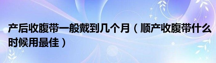 产后收腹带一般戴到几个月（顺产收腹带什么时候用最佳）