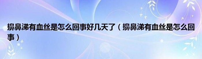 擤鼻涕有血丝是怎么回事好几天了（擤鼻涕有血丝是怎么回事）