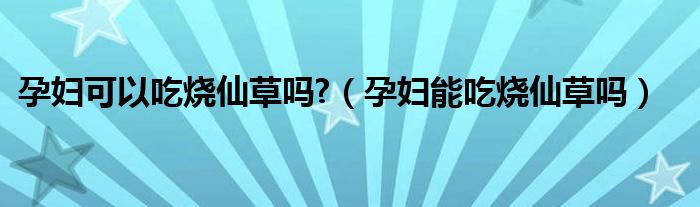 孕妇可以吃烧仙草吗?（孕妇能吃烧仙草吗）