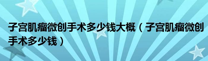 子宫肌瘤微创手术多少钱大概（子宫肌瘤微创手术多少钱）