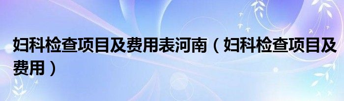 妇科检查项目及费用表河南（妇科检查项目及费用）