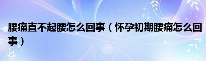 腰痛直不起腰怎么回事（怀孕初期腰痛怎么回事）