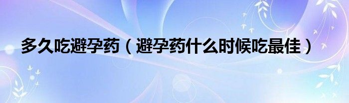 多久吃避孕药（避孕药什么时候吃最佳）