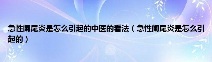 急性阑尾炎是怎么引起的中医的看法（急性阑尾炎是怎么引起的）