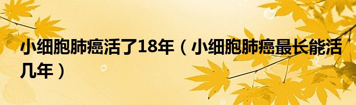 小细胞肺癌活了18年（小细胞肺癌最长能活几年）