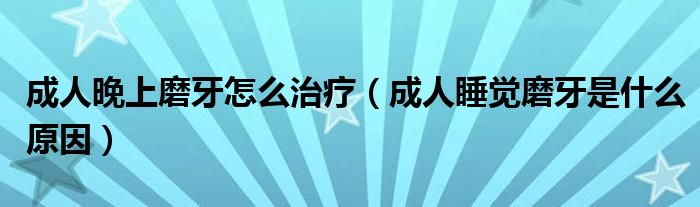 成人晚上磨牙怎么治疗（成人睡觉磨牙是什么原因）