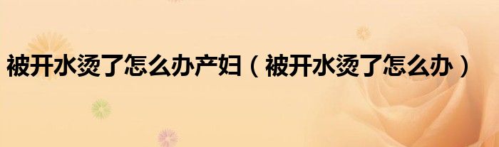 被开水烫了怎么办产妇（被开水烫了怎么办）