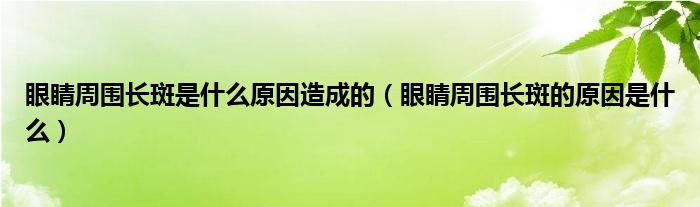 眼睛周围长斑是什么原因造成的（眼睛周围长斑的原因是什么）