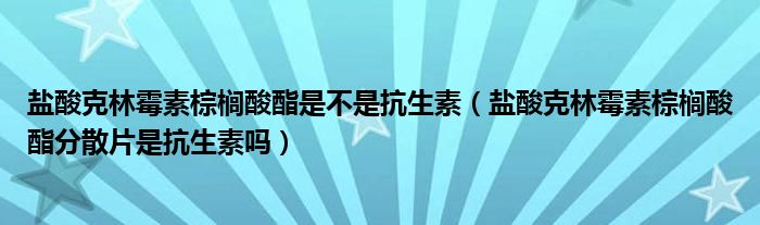 盐酸克林霉素棕榈酸酯是不是抗生素（盐酸克林霉素棕榈酸酯分散片是抗生素吗）