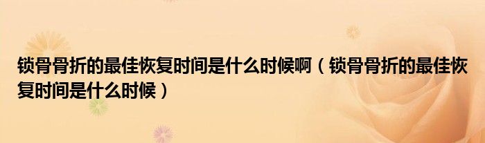 锁骨骨折的最佳恢复时间是什么时候啊（锁骨骨折的最佳恢复时间是什么时候）