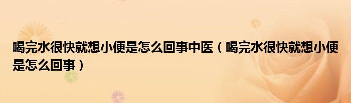 喝完水很快就想小便是怎么回事中医（喝完水很快就想小便是怎么回事）