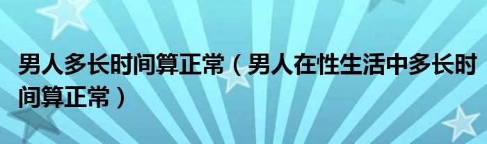 男人多长时间算正常（男人在性生活中多长时间算正常）