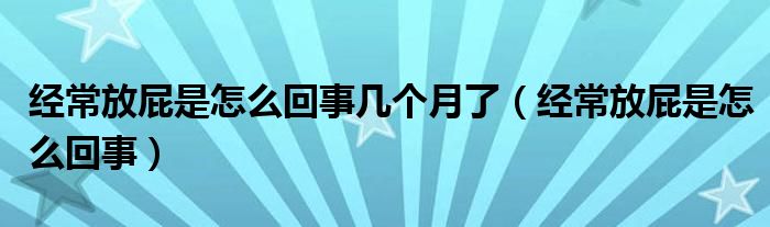 经常放屁是怎么回事几个月了（经常放屁是怎么回事）