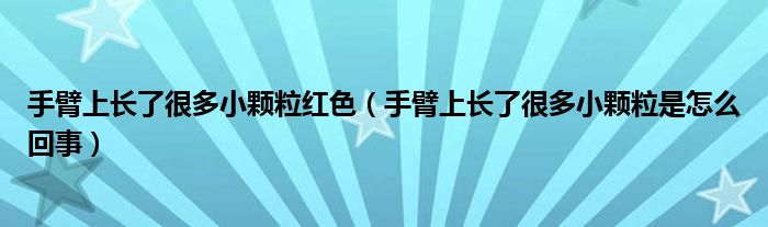 手臂上长了很多小颗粒红色（手臂上长了很多小颗粒是怎么回事）