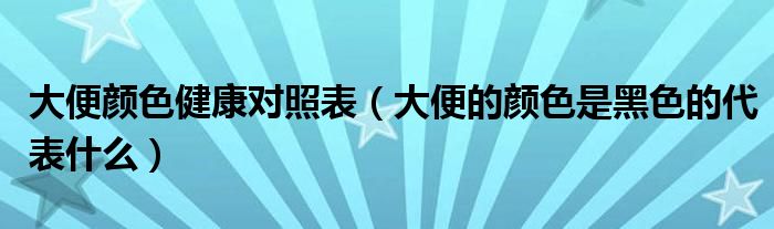 大便颜色健康对照表（大便的颜色是黑色的代表什么）