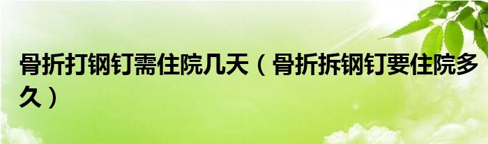 骨折打钢钉需住院几天（骨折拆钢钉要住院多久）