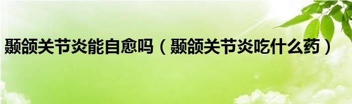 颞颌关节炎能自愈吗（颞颌关节炎吃什么药）