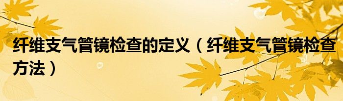 纤维支气管镜检查的定义（纤维支气管镜检查方法）