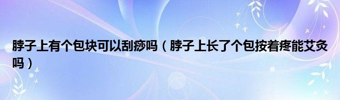 脖子上有个包块可以刮痧吗（脖子上长了个包按着疼能艾灸吗）