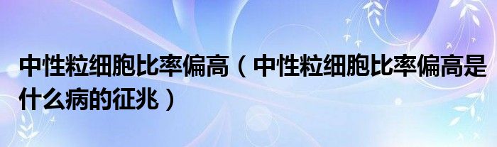 中性粒细胞比率偏高（中性粒细胞比率偏高是什么病的征兆）