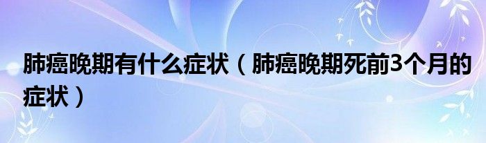 肺癌晚期有什么症状（肺癌晚期死前3个月的症状）