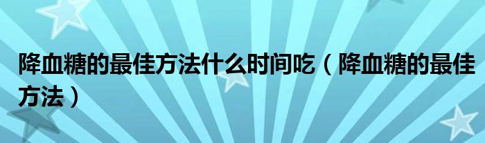 降血糖的最佳方法什么时间吃（降血糖的最佳方法）