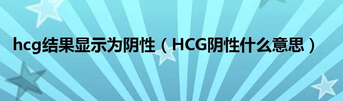 hcg结果显示为阴性（HCG阴性什么意思）