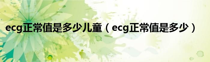 ecg正常值是多少儿童（ecg正常值是多少）