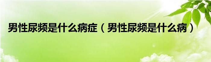 男性尿频是什么病症（男性尿频是什么病）