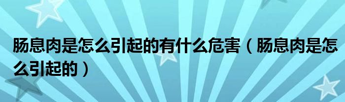 肠息肉是怎么引起的有什么危害（肠息肉是怎么引起的）