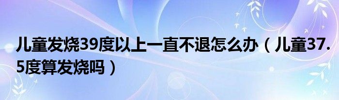 儿童发烧39度以上一直不退怎么办（儿童37.5度算发烧吗）